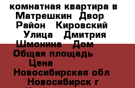 1-комнатная квартира в “Матрешкин  Двор“ › Район ­ Кировский › Улица ­ Дмитрия Шмонина › Дом ­ 4 › Общая площадь ­ 28 › Цена ­ 1 500 000 - Новосибирская обл., Новосибирск г. Недвижимость » Квартиры продажа   . Новосибирская обл.,Новосибирск г.